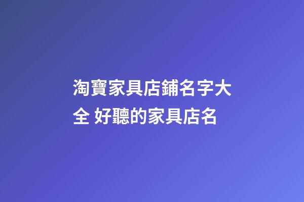 淘寶家具店鋪名字大全 好聽的家具店名-第1張-店鋪起名-玄機派